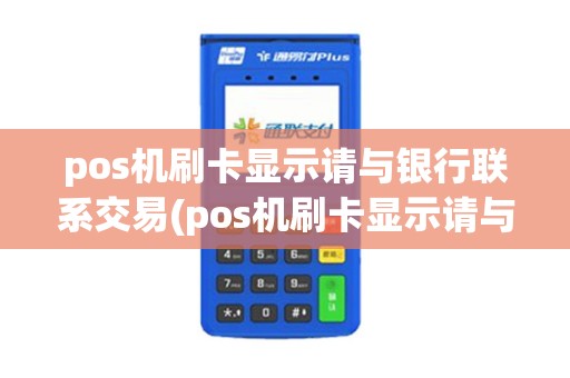 pos机刷卡显示请与银行联系交易(pos机刷卡显示请与银行联系)