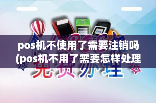 pos机不使用了需要注销吗(pos机不用了需要怎样处理)