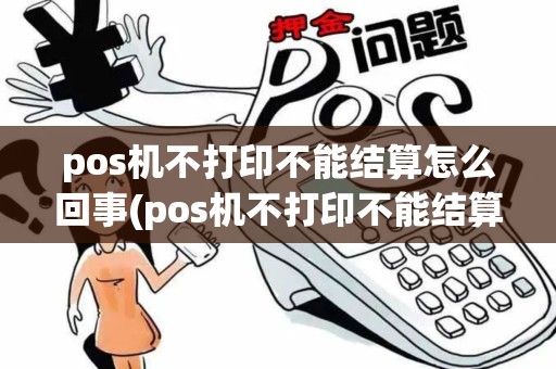 pos机不打印不能结算怎么回事(pos机不打印不能结算)