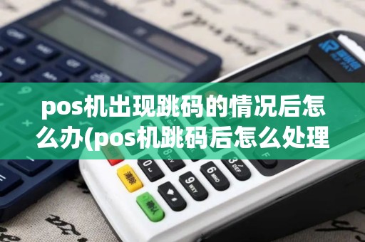 pos机出现跳码的情况后怎么办(pos机跳码后怎么处理)