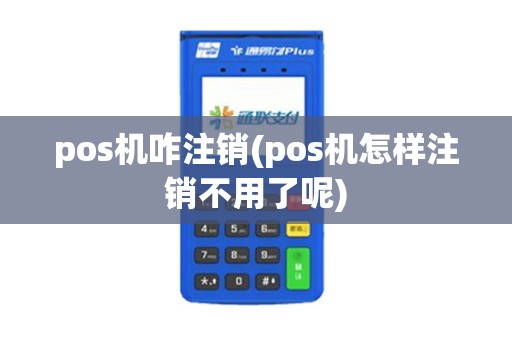 pos机咋注销(pos机怎样注销不用了呢)