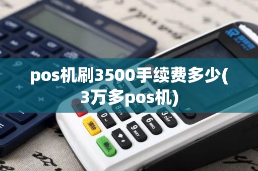 pos机刷3500手续费多少(3万多pos机)