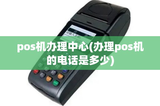 pos机办理中心(办理pos机的电话是多少)