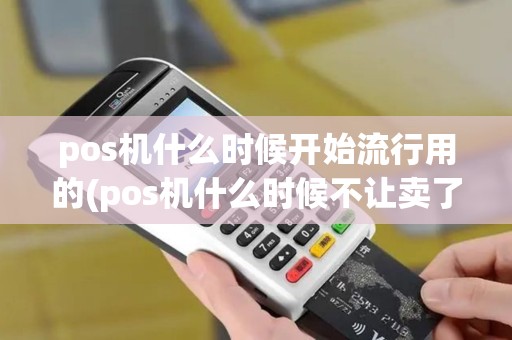 pos机什么时候开始流行用的(pos机什么时候不让卖了)