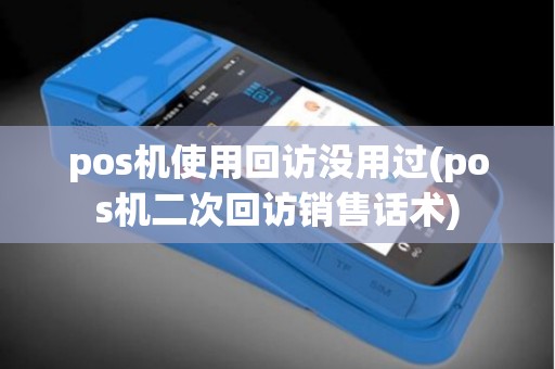 pos机使用回访没用过(pos机二次回访销售话术)