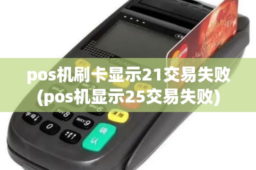 pos机刷卡显示21交易失败(pos机显示25交易失败)