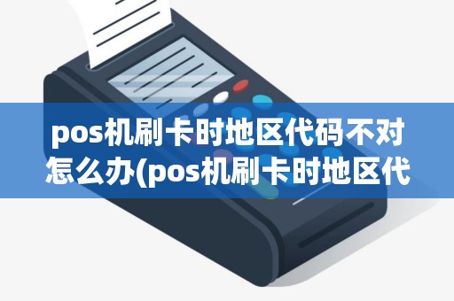 pos机刷卡时地区代码不对怎么办(pos机刷卡时地区代码不对)