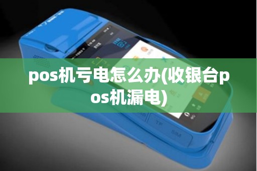 pos机亏电怎么办(收银台pos机漏电)
