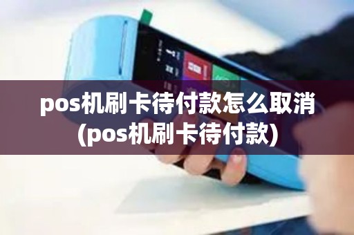 pos机刷卡待付款怎么取消(pos机刷卡待付款)