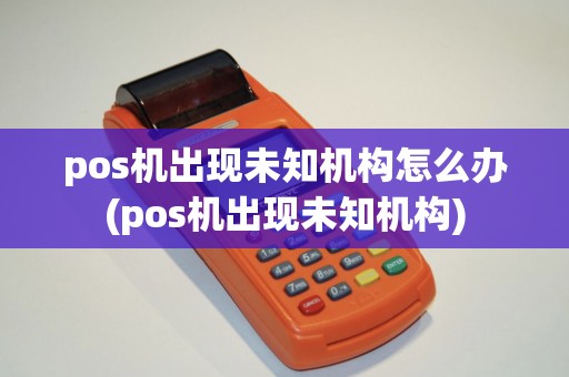 pos机出现未知机构怎么办(pos机出现未知机构)