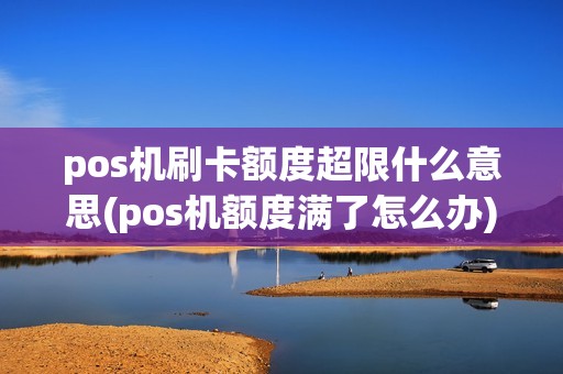 pos机刷卡额度超限什么意思(pos机额度满了怎么办)