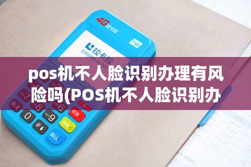 pos机不人脸识别办理有风险吗(POS机不人脸识别办理)