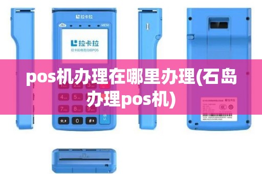 pos机办理在哪里办理(石岛办理pos机)