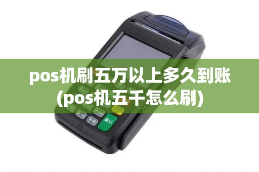pos机刷五万以上多久到账(pos机五千怎么刷)