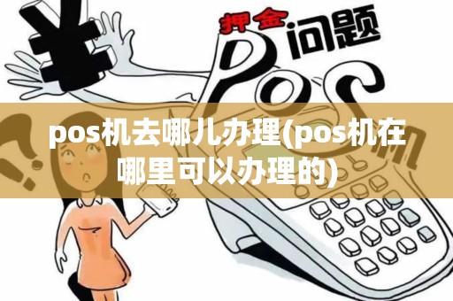 pos机去哪儿办理(pos机在哪里可以办理的)