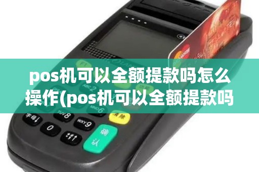 pos机可以全额提款吗怎么操作(pos机可以全额提款吗)