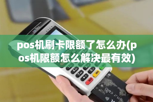 pos机刷卡限额了怎么办(pos机限额怎么解决最有效)