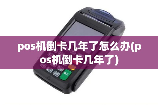 pos机倒卡几年了怎么办(pos机倒卡几年了)