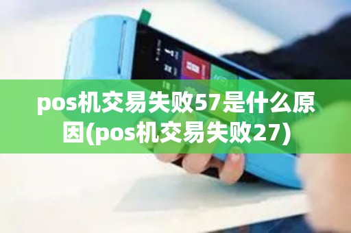 pos机交易失败57是什么原因(pos机交易失败27)
