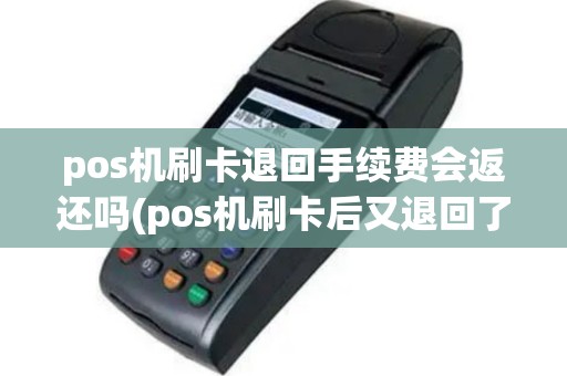 pos机刷卡退回手续费会返还吗(pos机刷卡后又退回了)