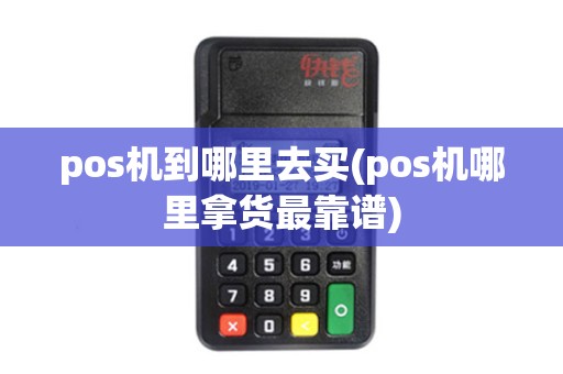 pos机到哪里去买(pos机哪里拿货最靠谱)