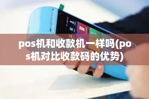 pos机和收款机一样吗(pos机对比收款码的优势)