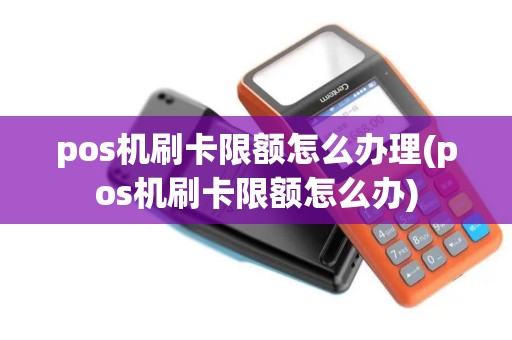 pos机刷卡限额怎么办理(pos机刷卡限额怎么办)