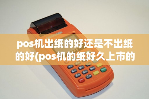 pos机出纸的好还是不出纸的好(pos机的纸好久上市的)