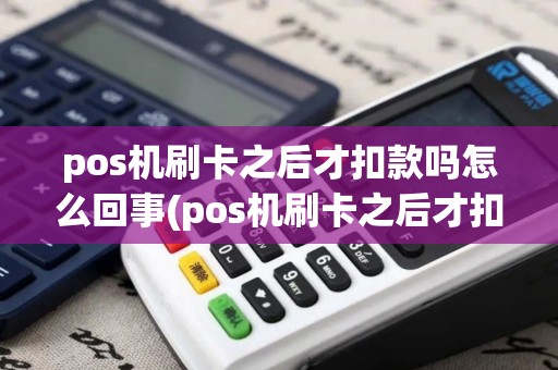 pos机刷卡之后才扣款吗怎么回事(pos机刷卡之后才扣款吗)