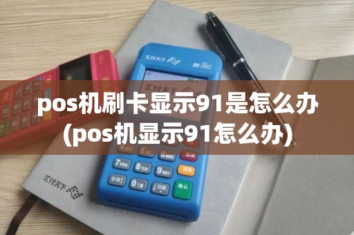 pos机刷卡显示91是怎么办(pos机显示91怎么办)