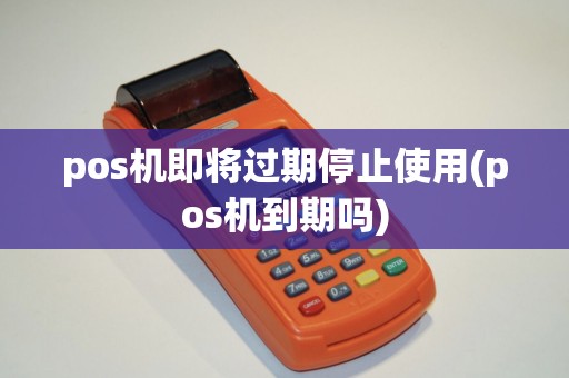 pos机即将过期停止使用(pos机到期吗)