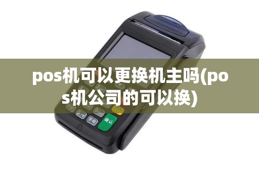 pos机可以更换机主吗(pos机公司的可以换)