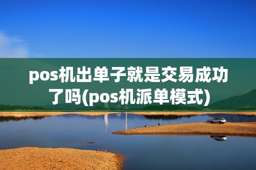 pos机出单子就是交易成功了吗(pos机派单模式)