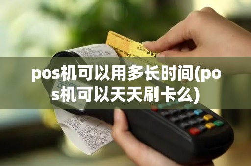pos机可以用多长时间(pos机可以天天刷卡么)