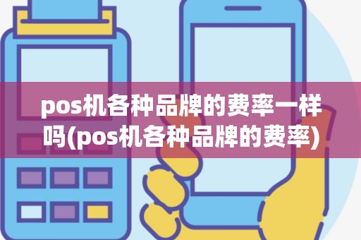 pos机各种品牌的费率一样吗(pos机各种品牌的费率)