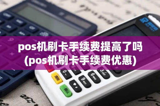 pos机刷卡手续费提高了吗(pos机刷卡手续费优惠)