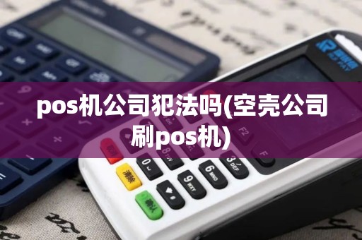 pos机公司犯法吗(空壳公司刷pos机)