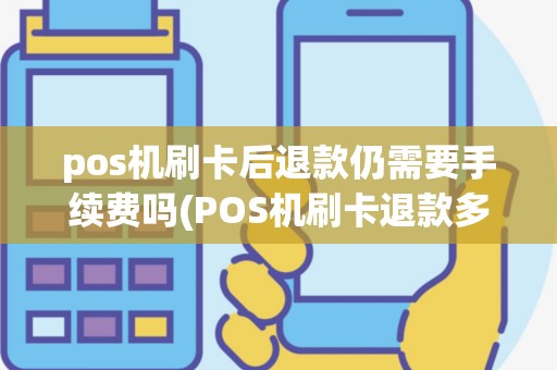 pos机刷卡后退款仍需要手续费吗(POS机刷卡退款多久能到账)