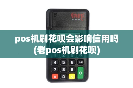 pos机刷花呗会影响信用吗(老pos机刷花呗)