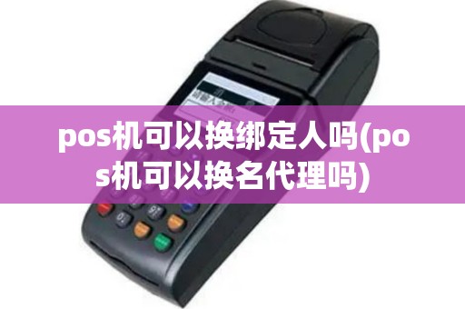 pos机可以换绑定人吗(pos机可以换名代理吗)