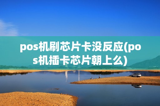 pos机刷芯片卡没反应(pos机插卡芯片朝上么)