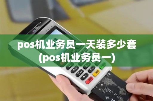 pos机业务员一天装多少套(pos机业务员一)
