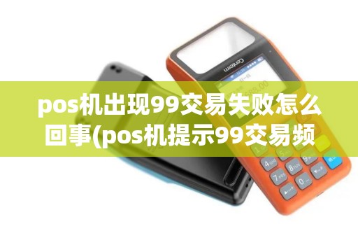 pos机出现99交易失败怎么回事(pos机提示99交易频繁)
