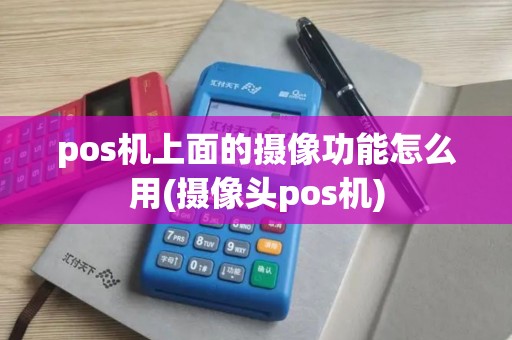 pos机上面的摄像功能怎么用(摄像头pos机)