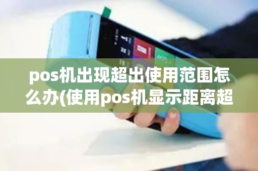 pos机出现超出使用范围怎么办(使用pos机显示距离超限)