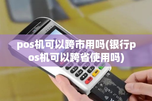 pos机可以跨市用吗(银行pos机可以跨省使用吗)