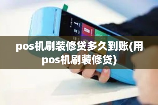 pos机刷装修贷多久到账(用pos机刷装修贷)