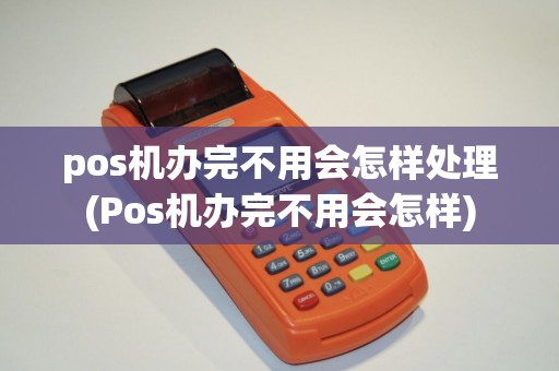 pos机办完不用会怎样处理(Pos机办完不用会怎样)