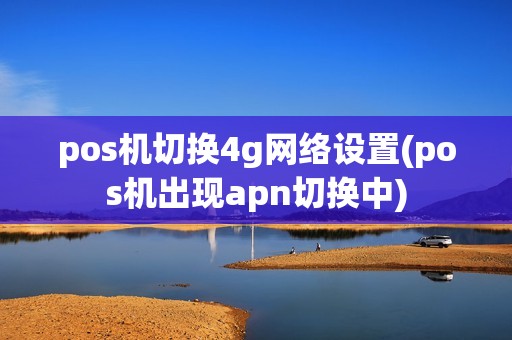 pos机切换4g网络设置(pos机出现apn切换中)