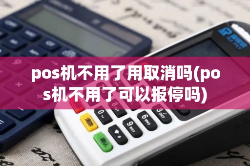 pos机不用了用取消吗(pos机不用了可以报停吗)